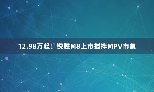 12.98万起!锐胜M8上市搅拌MPV市集